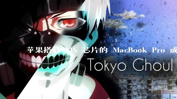 苹果搭载 M5 芯片的 MacBook Pro 或将于 2025 年秋推出，该产品应用了哪些新技术？