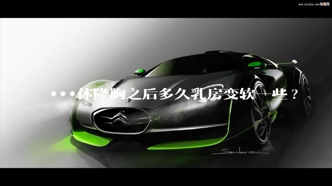 ***体隆胸之后多久乳房变软一些?