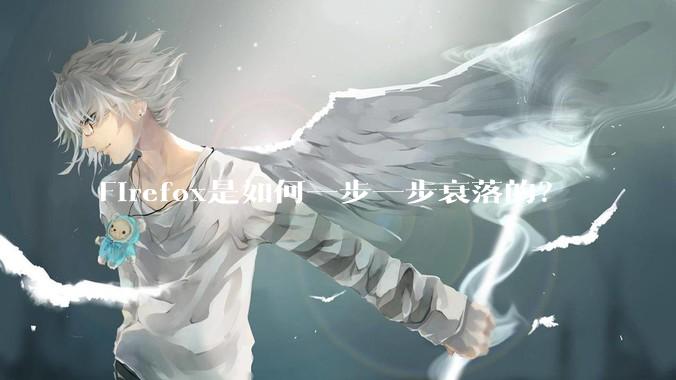 Firefox是如何一步一步衰落的？