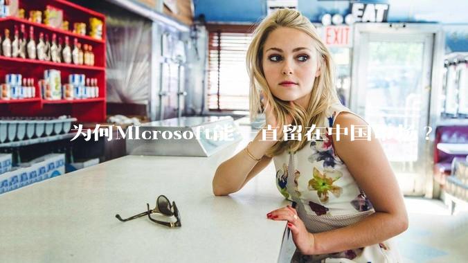 为何Microsoft能一直留在中国市场?