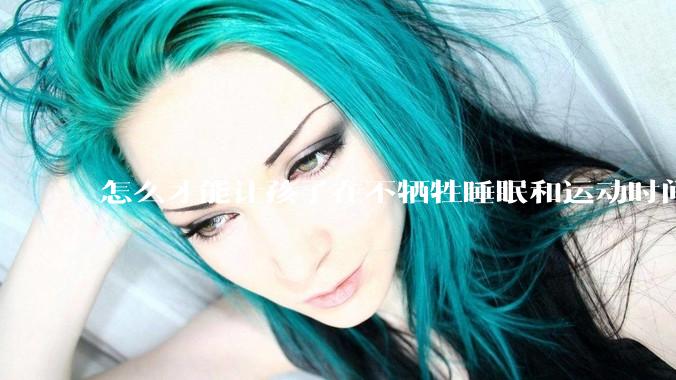 怎么才能让孩子在不牺牲睡眠和运动时间的前提下，成绩名列前茅？